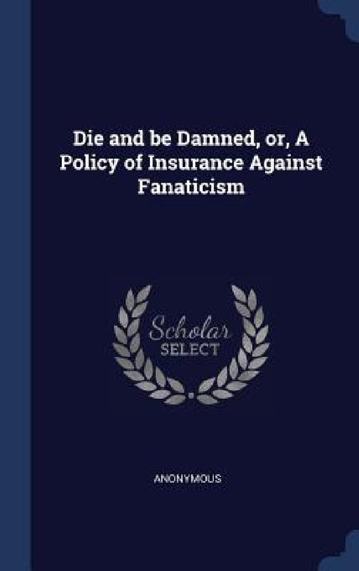 Die and be Damned, or, A Policy of Insurance Against Fanaticism by Anonymous