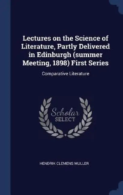 Lectures on the Science of Literature, Partly Delivered in Edinburgh (summer Meeting, 1898) First Series: Comparative Literature by Hendrik Clemens Muller