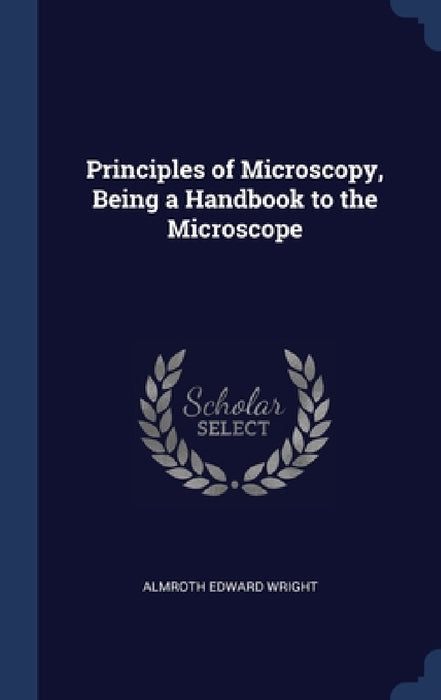 Principles of Microscopy, Being a Handbook to the Microscope by Almroth Edward Wright