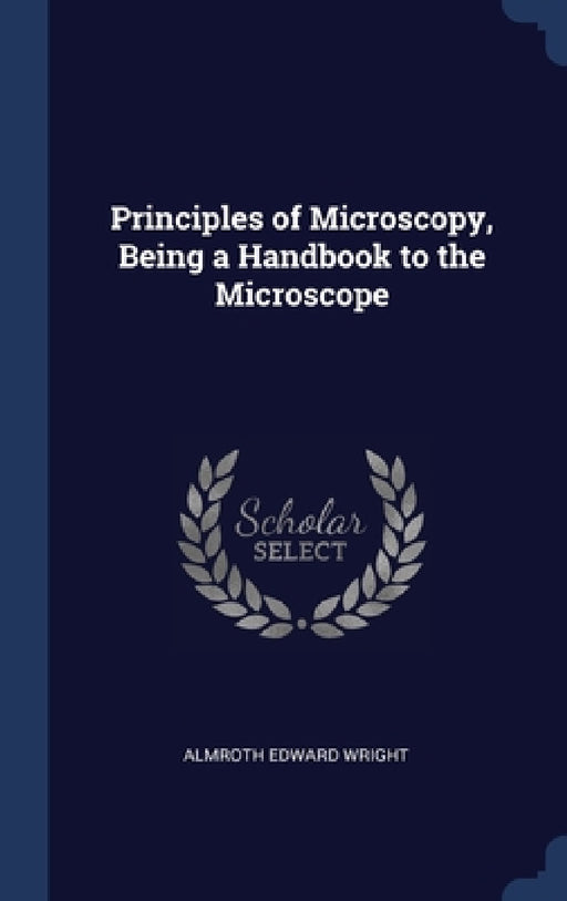 Principles of Microscopy, Being a Handbook to the Microscope by Almroth Edward Wright