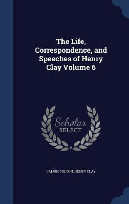 The Life, Correspondence, and Speeches of Henry Clay; Volume 6 by Calvin Colton, Henry Clay