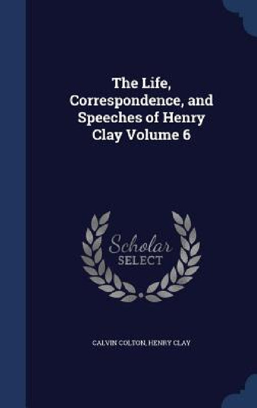The Life, Correspondence, and Speeches of Henry Clay; Volume 6 by Calvin Colton, Henry Clay