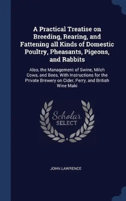A Practical Treatise on Breeding, Rearing, and Fattening all Kinds of Domestic Poultry, Pheasants, Pigeons, and Rabbits: Also, the Management of Swine by John Lawrence