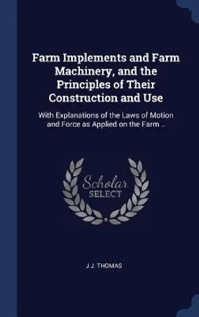 Farm Implements and Farm Machinery, and the Principles of Their Construction and Use: With Explanations of the Laws of Motion and Force as Applied on by J. J. Thomas