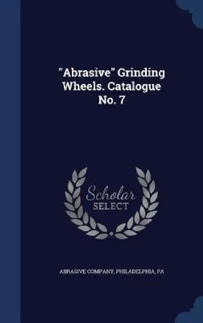 "Abrasive" Grinding Wheels. Catalogue No. 7 by Philadelphia Pa Abrasive Company