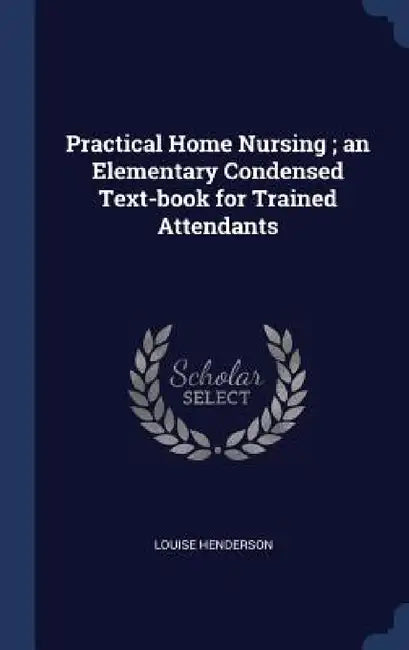 Practical Home Nursing; an Elementary Condensed Text-book for Trained Attendants by Louise Henderson