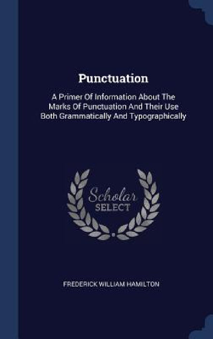 Punctuation: A Primer Of Information About The Marks Of Punctuation And Their Use Both Grammatically And Typographically by Frederick William Hamilton