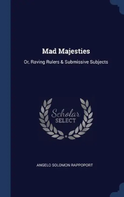 Mad Majesties: Or, Raving Rulers & Submissive Subjects by Angelo Solomon Rappoport