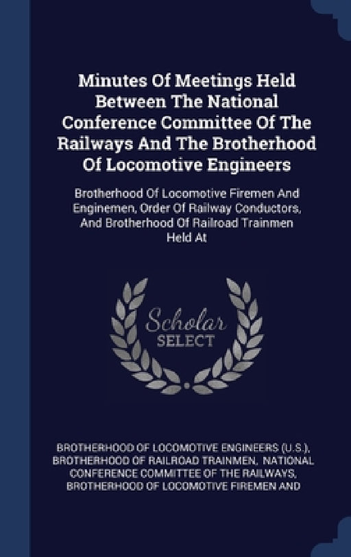 Minutes Of Meetings Held Between The National Conference Committee Of The Railways And The Brotherhood Of Locomotive Engineers: Brotherhood Of Locomot by Brotherhood of Locomotive Engineers (U S, Brotherhood of Railroad Trainmen, National Conference Committee of the Ra