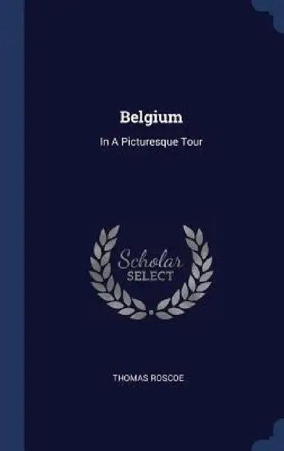 Belgium: In A Picturesque Tour by Thomas Roscoe