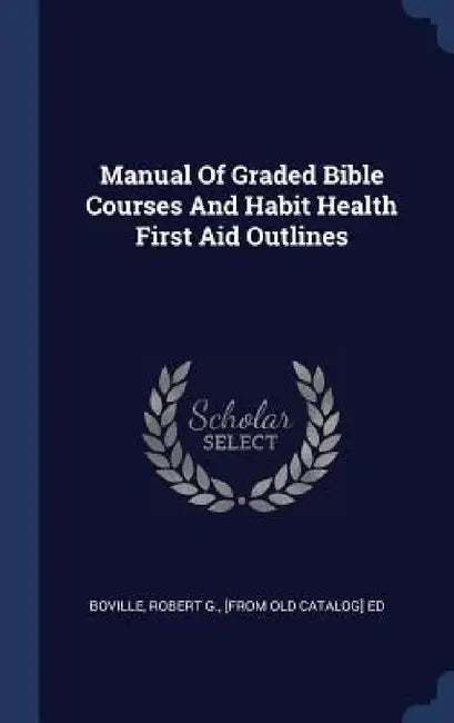 Manual Of Graded Bible Courses And Habit Health First Aid Outlines by Robert G. [from Old Catalog] E. Boville