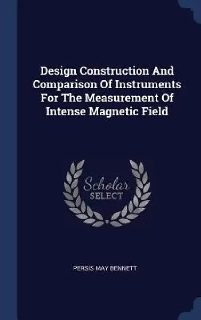 Design Construction And Comparison Of Instruments For The Measurement Of Intense Magnetic Field by Persis May Bennett