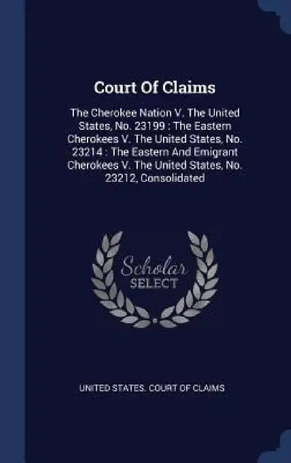 Court Of Claims: The Cherokee Nation V. The United States, No. 23199: The Eastern Cherokees V. The United States, No. 23214: The Easter by United States Court of Claims