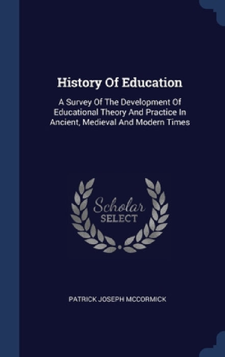 History Of Education: A Survey Of The Development Of Educational Theory And Practice In Ancient, Medieval And Modern Times by Patrick Joseph McCormick