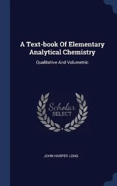 A Text-book Of Elementary Analytical Chemistry: Qualitative And Volumetric by John Harper Long