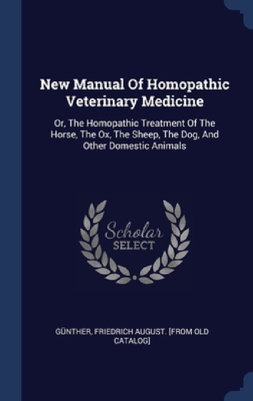 New Manual Of Homopathic Veterinary Medicine: Or, The Homopathic Treatment Of The Horse, The Ox, The Sheep, The Dog, And Other Domestic Animals by Friedrich August [From Old Ca Günther