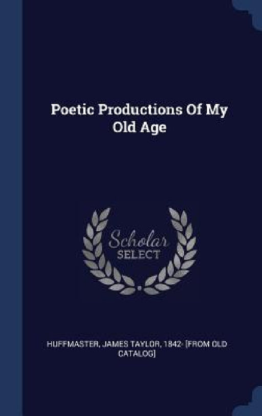 Poetic Productions Of My Old Age by James Taylor 1842- [From Ol Huffmaster
