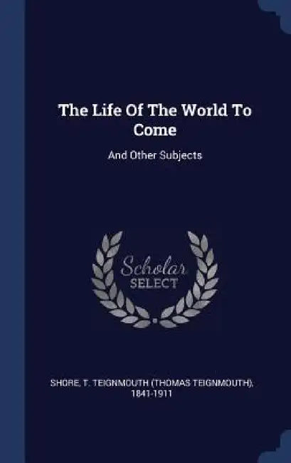The Life Of The World To Come: And Other Subjects by T. Teignmouth (Thomas Teignmouth) Shore