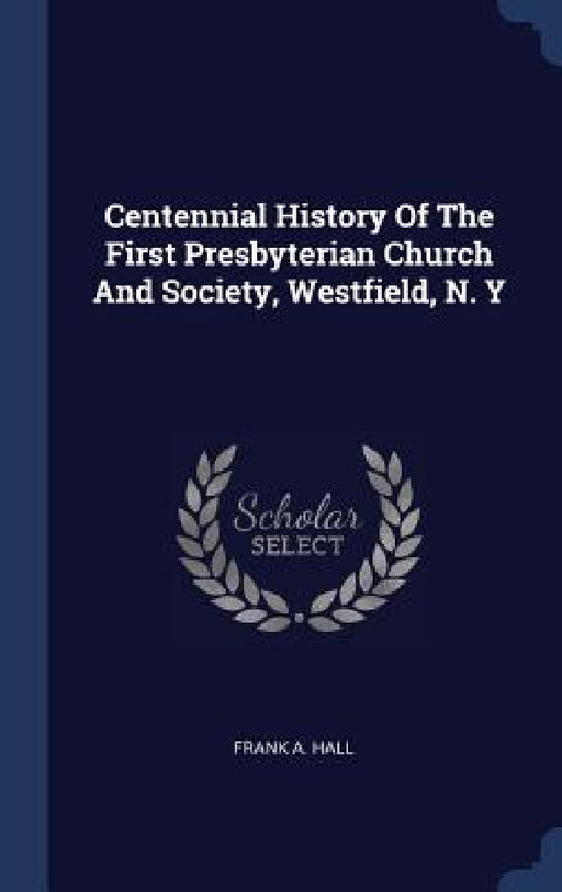 Centennial History Of The First Presbyterian Church And Society, Westfield, N. Y by Frank A. Hall