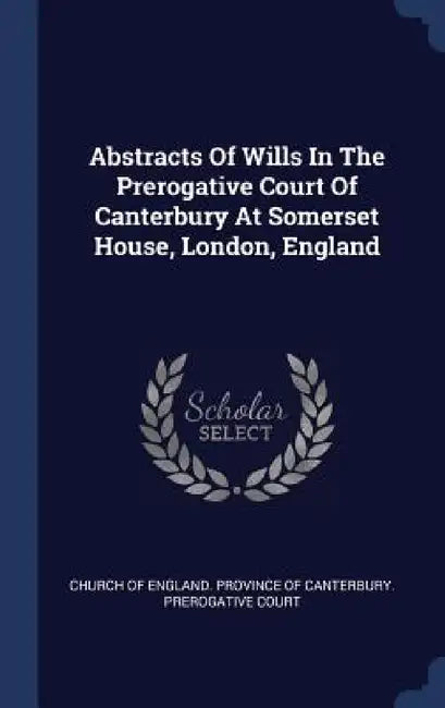 Abstracts Of Wills In The Prerogative Court Of Canterbury At Somerset House, London, England by Church of England Province of Canterbur