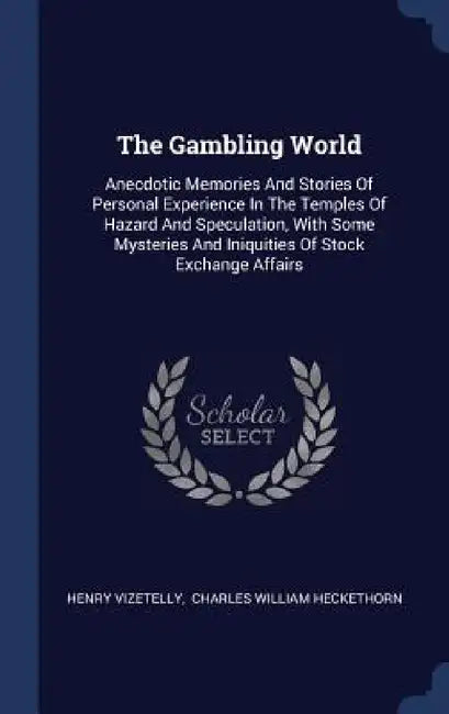 The Gambling World: Anecdotic Memories And Stories Of Personal Experience In The Temples Of Hazard And Speculation, With Some Mysteries An by Henry Vizetelly, Charles William Heckethorn