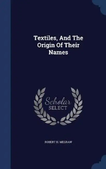 Textiles, And The Origin Of Their Names by Robert H. Megraw