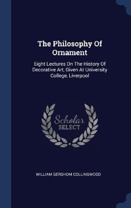The Philosophy Of Ornament: Eight Lectures On The History Of Decorative Art, Given At University College, Liverpool by William Gershom Collingwood