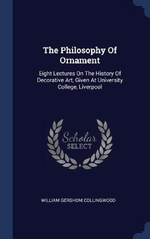 The Philosophy Of Ornament: Eight Lectures On The History Of Decorative Art, Given At University College, Liverpool by William Gershom Collingwood