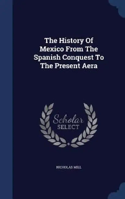 The History Of Mexico From The Spanish Conquest To The Present Aera by Nicholas Mill