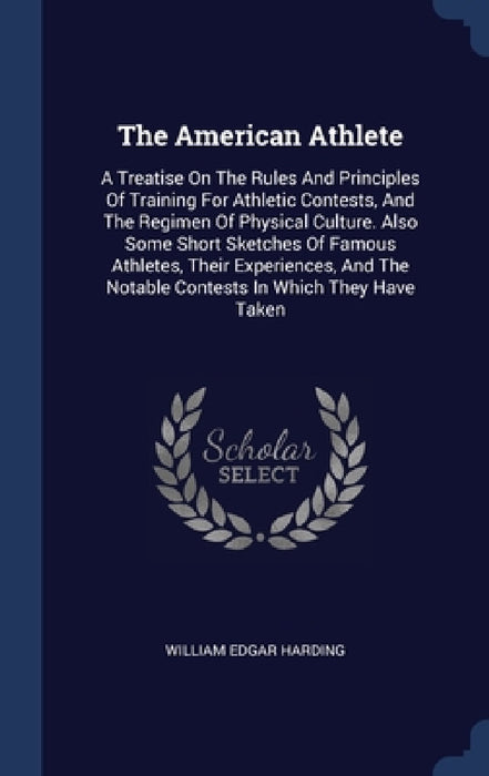 The American Athlete: A Treatise On The Rules And Principles Of Training For Athletic Contests, And The Regimen Of Physical Culture. Also So by William Edgar Harding