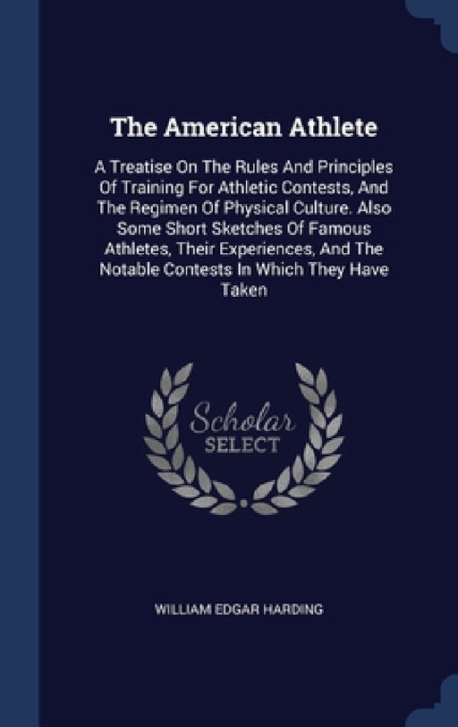 The American Athlete: A Treatise On The Rules And Principles Of Training For Athletic Contests, And The Regimen Of Physical Culture. Also So by William Edgar Harding