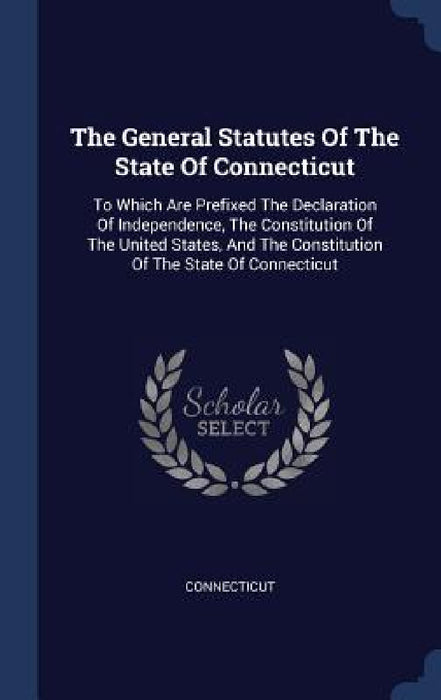 The General Statutes Of The State Of Connecticut: To Which Are Prefixed The Declaration Of Independence, The Constitution Of The United States, And Th by Connecticut