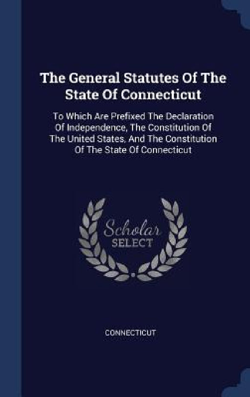 The General Statutes Of The State Of Connecticut: To Which Are Prefixed The Declaration Of Independence, The Constitution Of The United States, And Th by Connecticut