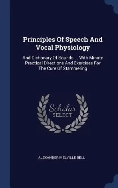 Principles Of Speech And Vocal Physiology: And Dictionary Of Sounds ... With Minute Practical Directions And Exercises For The Cure Of Stammering by Alexander Melville Bell
