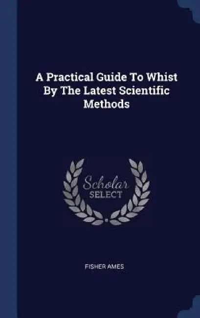 A Practical Guide To Whist By The Latest Scientific Methods by Fisher Ames