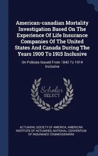 American-canadian Mortality Investigation Based On The Experience Of Life Insurance Companies Of The United States And Canada During The Years 1900 To by Actuarial Society of America, American Institute of Actuaries, National Convention of Insurance Commiss