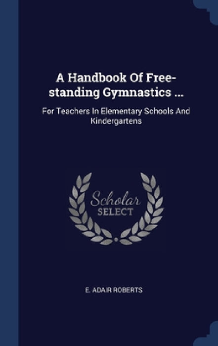 A Handbook Of Free-standing Gymnastics ...: For Teachers In Elementary Schools And Kindergartens by E. Adair Roberts