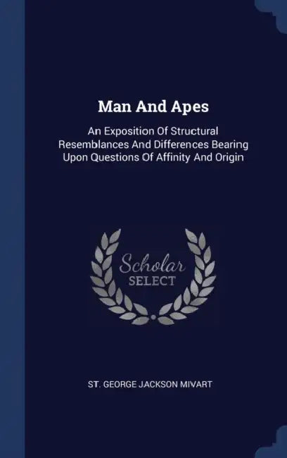 Man And Apes: An Exposition Of Structural Resemblances And Differences Bearing Upon Questions Of Affinity And Origin by St George Jackson Mivart