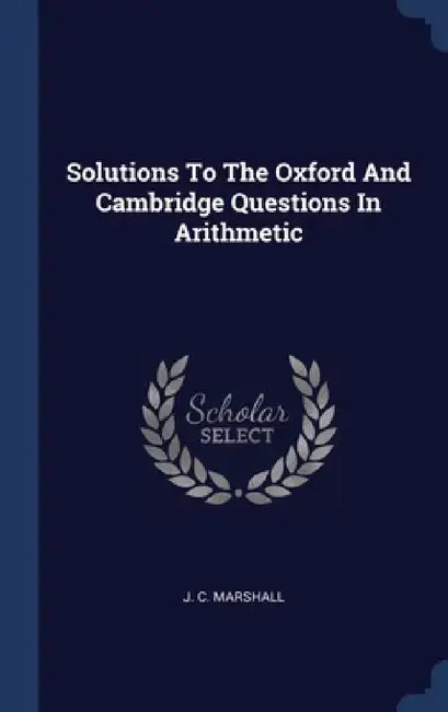 Solutions To The Oxford And Cambridge Questions In Arithmetic by J. C. Marshall