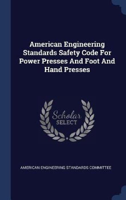 American Engineering Standards Safety Code For Power Presses And Foot And Hand Presses by American Engineering Standards Committee