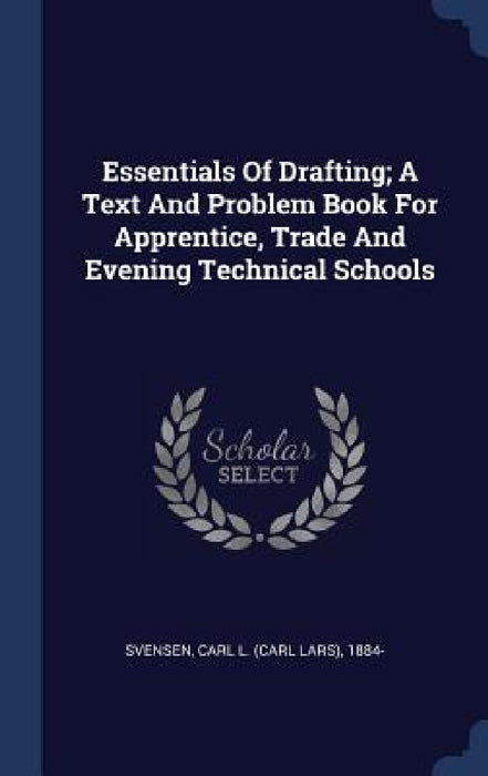 Essentials Of Drafting; A Text And Problem Book For Apprentice, Trade And Evening Technical Schools by Carl L. (Carl Lars) 1884- Svensen