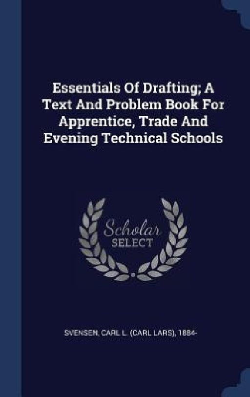 Essentials Of Drafting; A Text And Problem Book For Apprentice, Trade And Evening Technical Schools by Carl L. (Carl Lars) 1884- Svensen