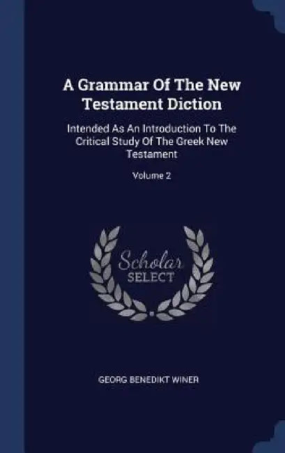 A Grammar Of The New Testament Diction: Intended As An Introduction To The Critical Study Of The Greek New Testament; Volume 2 by Georg Benedikt Winer