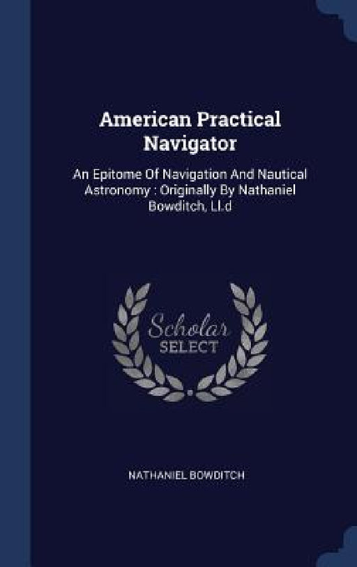 American Practical Navigator: An Epitome Of Navigation And Nautical Astronomy: Originally By Nathaniel Bowditch, Ll.d by Nathaniel Bowditch