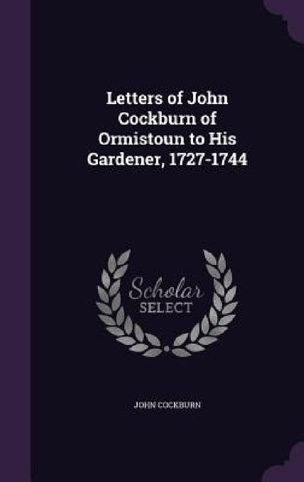 Letters of John Cockburn of Ormistoun to His Gardener, 1727-1744 by John Cockburn