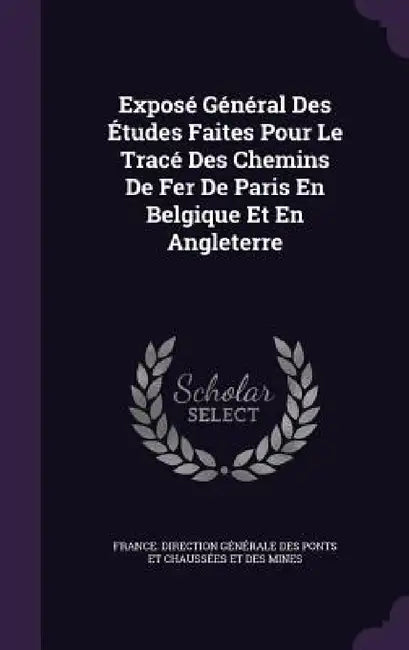 Exposé Général Des Études Faites Pour Le Tracé Des Chemins De Fer De Paris En Belgique Et En Angleterre by France Direction Générale Des Ponts E