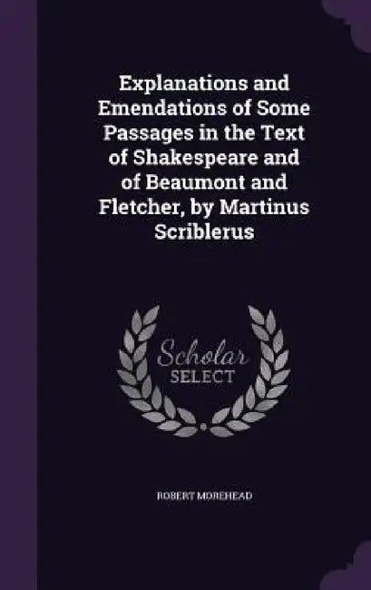 Explanations and Emendations of Some Passages in the Text of Shakespeare and of Beaumont and Fletcher, by Martinus Scriblerus by Robert Morehead
