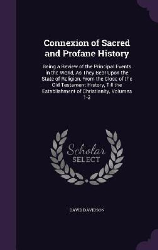 Connexion of Sacred and Profane History: Being a Review of the Principal Events in the World, As They Bear Upon the State of Religion, From the Close by David Davidson