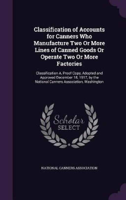 Classification of Accounts for Canners Who Manufacture Two Or More Lines of Canned Goods Or Operate Two Or More Factories: Classification A, Proof Cop by National Canners Association