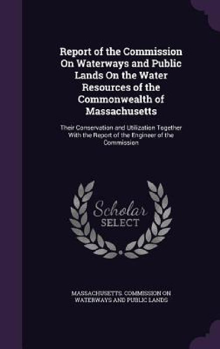 Report of the Commission On Waterways and Public Lands On the Water Resources of the Commonwealth of Massachusetts: Their Conservation and Utilization by Massachusetts Commission on Waterways a.
